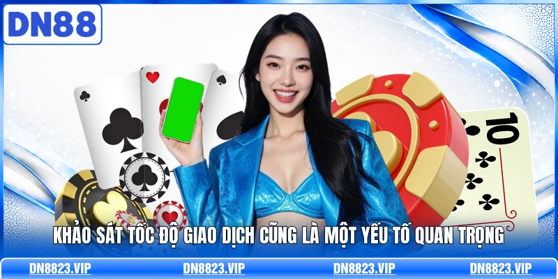 Khảo sát tốc độ giao dịch cũng là một yếu tố quan trọng